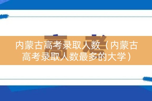 内蒙古高考录取人数(内蒙古高考录取人数最多的大学) 内蒙古高考录取人数(内蒙古高考录取人数最多的大学)