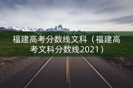 福建高考分数线文科(福建高考文科分数线2021) 福建高考分数线文科(福建高考文科分数线2021)