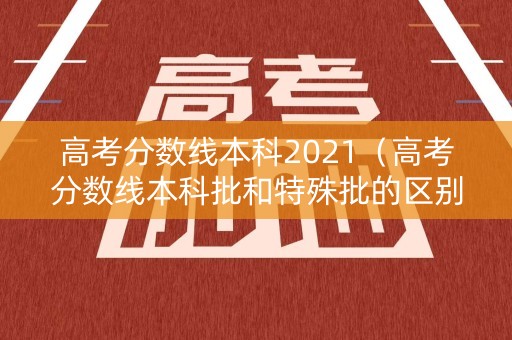 高考分数线本科2021(高考分数线本科批和特殊批的区别) 高考分数线本科2021(高考分数线本科批和特殊批的区别)