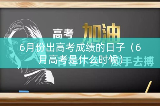 6月份出高考成绩的日子(6月高考是什么时候) 6月份出高考成绩的日子(6月高考是什么时候)