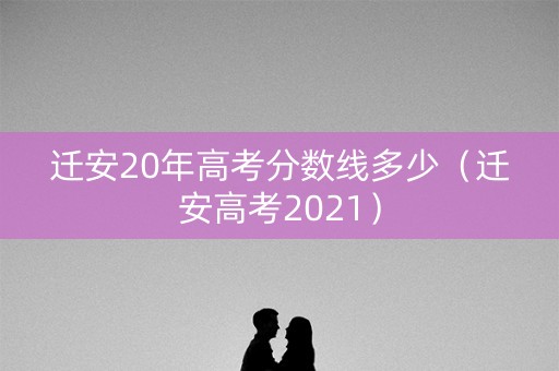 迁安20年高考分数线多少(迁安高考2021) 迁安20年高考分数线多少(迁安高考2021)