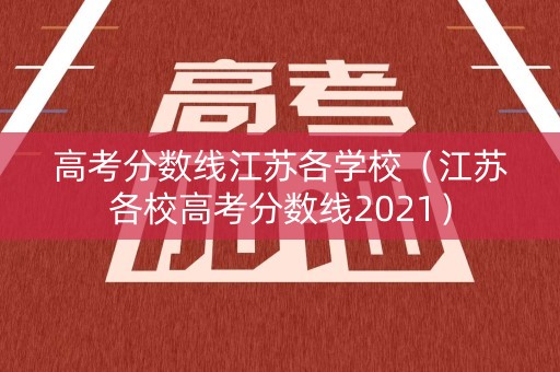 高考分数线江苏各学校(江苏各校高考分数线2021) 高考分数线江苏各学校(江苏各校高考分数线2021)