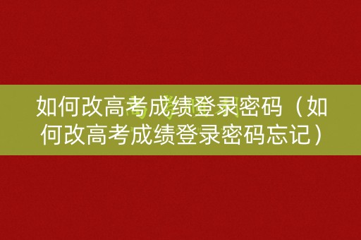 如何改高考成绩登录密码(如何改高考成绩登录密码忘记) 如何改高考成绩登录密码(如何改高考成绩登录密码忘记)