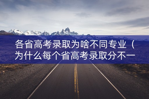 各省高考录取为啥不同专业(为什么每个省高考录取分不一样) 各省高考录取为啥不同专业(为什么每个省高考录取分不一样)