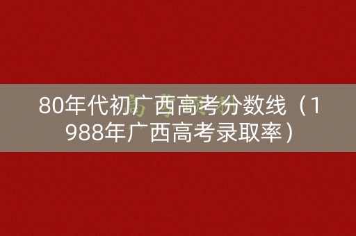 80年代初广西高考分数线（1988年广西高考录取率）