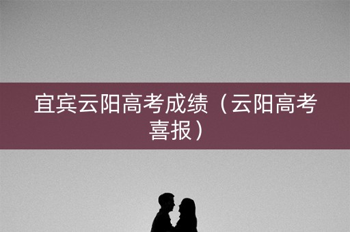 宜宾云阳高考成绩(云阳高考喜报) 宜宾云阳高考成绩(云阳高考喜报)