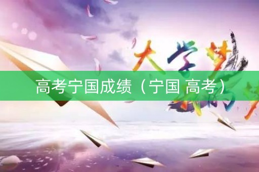 高考宁国成绩(宁国 高考) 高考宁国成绩(宁国 高考)