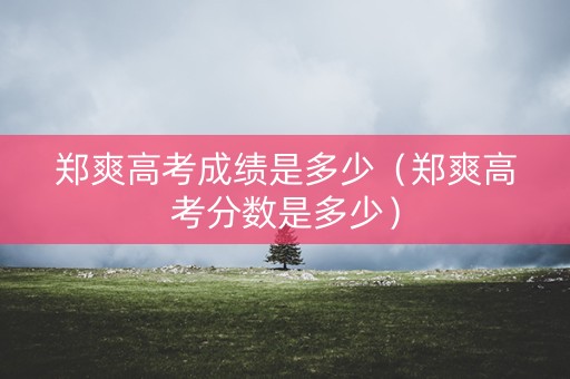郑爽高考成绩是多少(郑爽高考分数是多少) 郑爽高考成绩是多少(郑爽高考分数是多少)