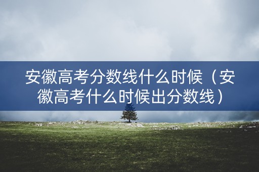 安徽高考分数线什么时候(安徽高考什么时候出分数线) 安徽高考分数线什么时候(安徽高考什么时候出分数线)