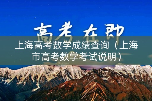 上海高考数学成绩查询(上海市高考数学考试说明) 上海高考数学成绩查询(上海市高考数学考试说明)