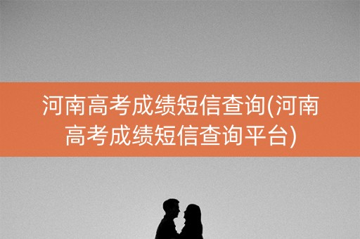 河南高考成绩短信查询(河南高考成绩短信查询平台)