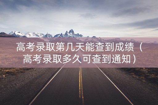 高考录取第几天能查到成绩(高考录取多久可查到通知) 高考录取第几天能查到成绩(高考录取多久可查到通知)