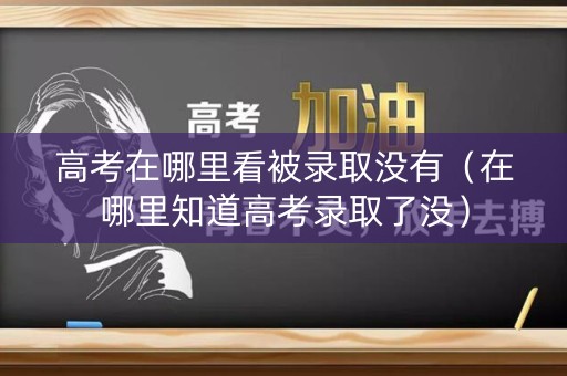 高考在哪里看被录取没有(在哪里知道高考录取了没) 高考在哪里看被录取没有(在哪里知道高考录取了没)