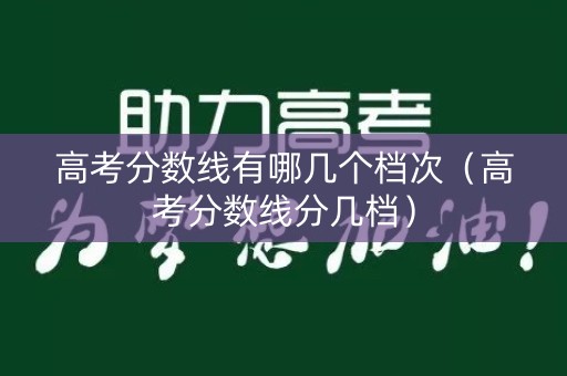 高考分数线有哪几个档次(高考分数线分几档) 高考分数线有哪几个档次(高考分数线分几档)