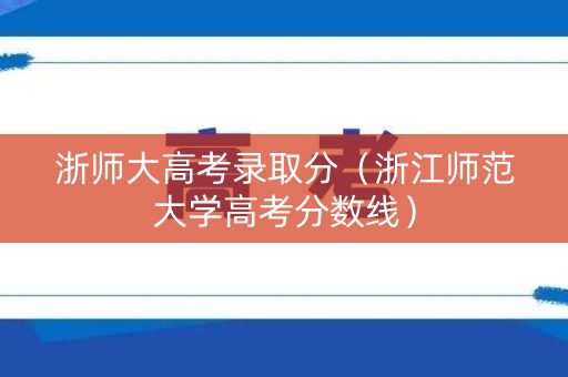 浙师大高考录取分(浙江师范大学高考分数线) 浙师大高考录取分(浙江师范大学高考分数线)