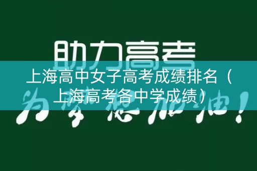 上海高中女子高考成绩排名(上海高考各中学成绩) 上海高中女子高考成绩排名(上海高考各中学成绩)