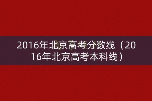 2016年北京高考分数线（2016年北京高考本科线）
