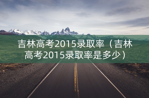 吉林高考2015录取率(吉林高考2015录取率是多少) 吉林高考2015录取率(吉林高考2015录取率是多少)