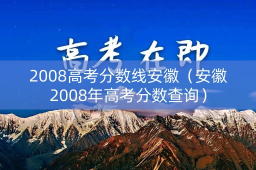 2008高考分数线安徽（安徽2008年高考分数查询）