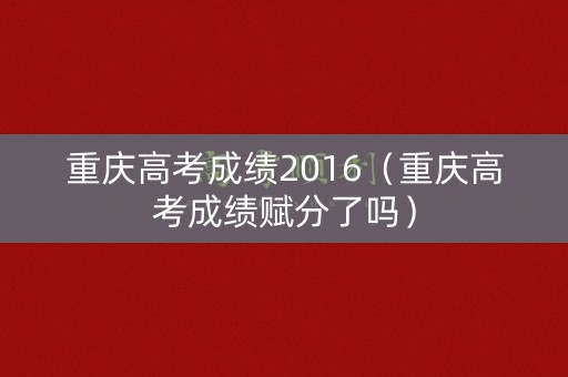 重庆高考成绩2016(重庆高考成绩赋分了吗) 重庆高考成绩2016(重庆高考成绩赋分了吗)