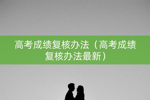 高考成绩复核办法(高考成绩复核办法最新) 高考成绩复核办法(高考成绩复核办法最新)