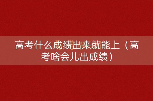 高考什么成绩出来就能上(高考啥会儿出成绩) 高考什么成绩出来就能上(高考啥会儿出成绩)