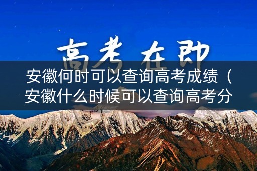 安徽何时可以查询高考成绩(安徽什么时候可以查询高考分数) 安徽何时可以查询高考成绩(安徽什么时候可以查询高考分数)