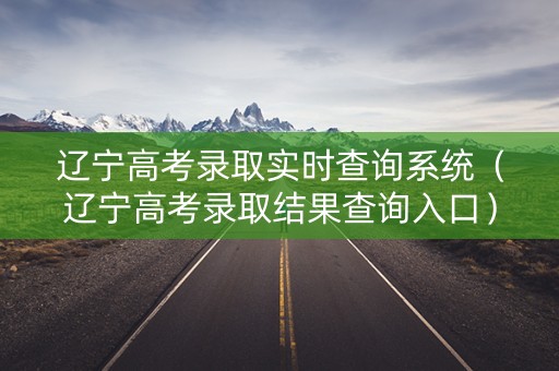 辽宁高考录取实时查询系统(辽宁高考录取结果查询入口) 辽宁高考录取实时查询系统(辽宁高考录取结果查询入口)