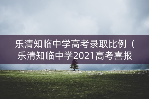 乐清知临中学高考录取比例(乐清知临中学2021高考喜报) 乐清知临中学高考录取比例(乐清知临中学2021高考喜报)