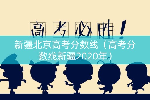 新疆北京高考分数线(高考分数线新疆2020年) 新疆北京高考分数线(高考分数线新疆2020年)