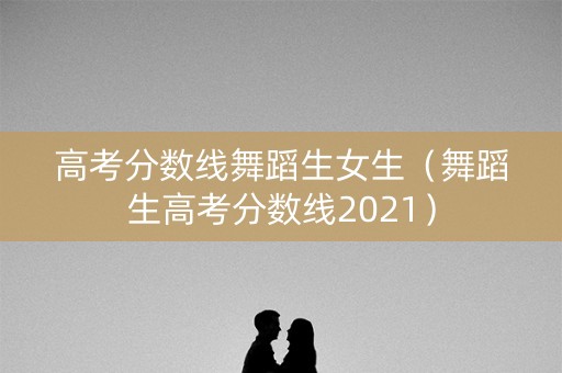 高考分数线舞蹈生女生(舞蹈生高考分数线2021) 高考分数线舞蹈生女生(舞蹈生高考分数线2021)