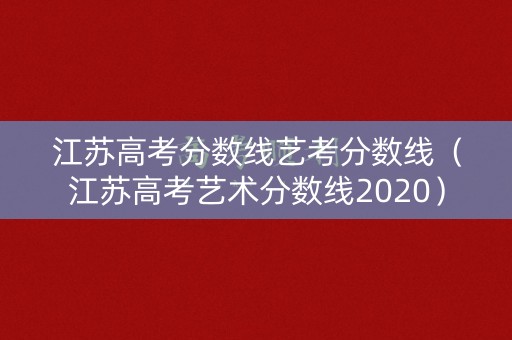 江苏高考分数线艺考分数线(江苏高考艺术分数线2020) 江苏高考分数线艺考分数线(江苏高考艺术分数线2020)
