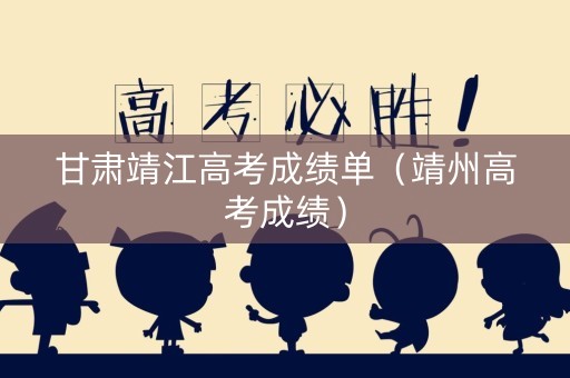 甘肃靖江高考成绩单(靖州高考成绩) 甘肃靖江高考成绩单(靖州高考成绩)