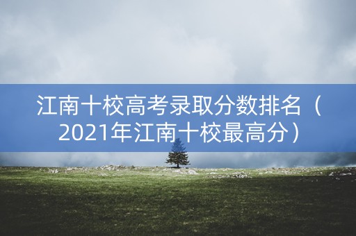 江南十校高考录取分数排名（2021年江南十校最高分）