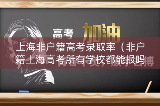 上海非户籍高考录取率(非户籍上海高考所有学校都能报吗) 上海非户籍高考录取率(非户籍上海高考所有学校都能报吗)