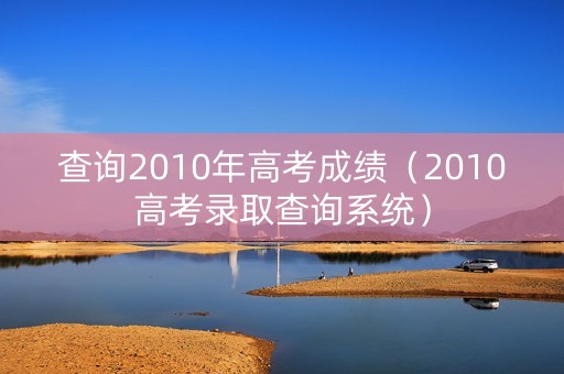 查询2010年高考成绩(2010高考录取查询系统) 查询2010年高考成绩(2010高考录取查询系统)