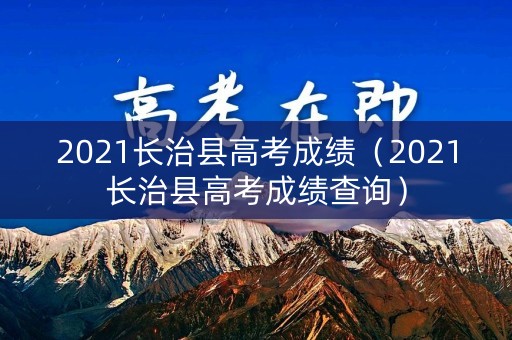 2021长治县高考成绩(2021长治县高考成绩查询) 2021长治县高考成绩(2021长治县高考成绩查询)