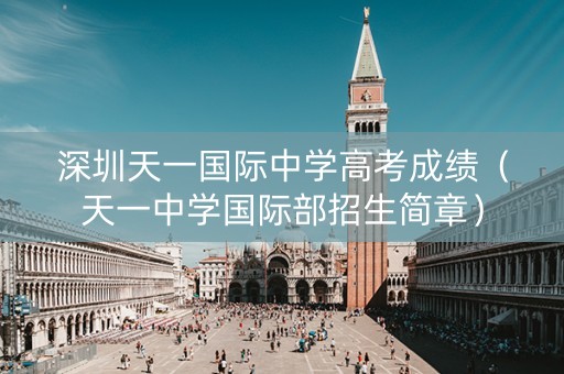 深圳天一国际中学高考成绩(天一中学国际部招生简章) 深圳天一国际中学高考成绩(天一中学国际部招生简章)