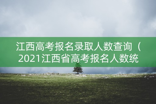 江西高考报名录取人数查询(2021江西省高考报名人数统计) 江西高考报名录取人数查询(2021江西省高考报名人数统计)