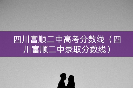 四川富顺二中高考分数线(四川富顺二中录取分数线) 四川富顺二中高考分数线(四川富顺二中录取分数线)