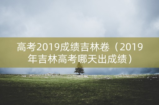 高考2019成绩吉林卷(2019年吉林高考哪天出成绩) 高考2019成绩吉林卷(2019年吉林高考哪天出成绩)