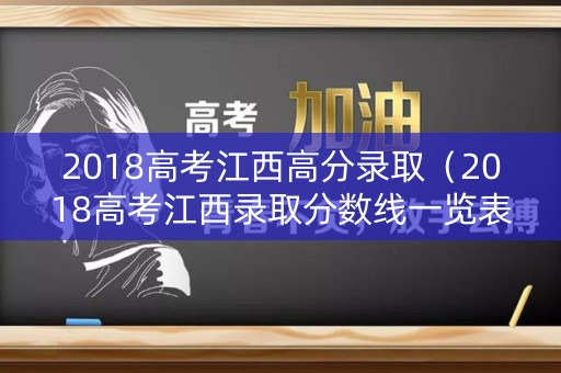 2018高考江西高分录取(2018高考江西录取分数线一览表) 2018高考江西高分录取(2018高考江西录取分数线一览表)