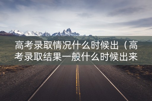 高考录取情况什么时候出(高考录取结果一般什么时候出来2021) 高考录取情况什么时候出(高考录取结果一般什么时候出来2021)