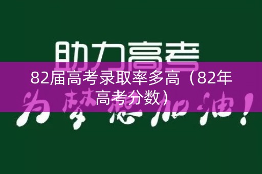82届高考录取率多高(82年高考分数) 82届高考录取率多高(82年高考分数)