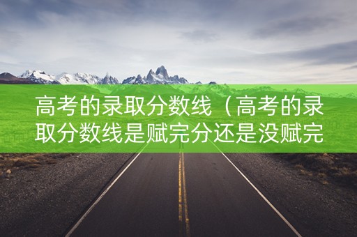 高考的录取分数线(高考的录取分数线是赋完分还是没赋完分的) 高考的录取分数线(高考的录取分数线是赋完分还是没赋完分的)