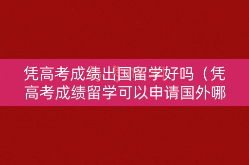 凭高考成绩出国留学好吗(凭高考成绩留学可以申请国外哪些大学) 凭高考成绩出国留学好吗(凭高考成绩留学可以申请国外哪些大学)