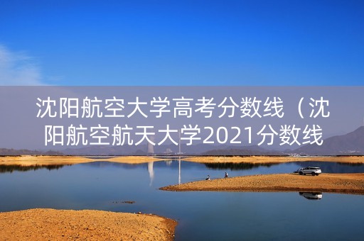 沈阳航空大学高考分数线(沈阳航空航天大学2021分数线) 沈阳航空大学高考分数线(沈阳航空航天大学2021分数线)