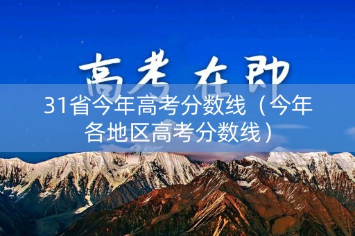 31省今年高考分数线(今年各地区高考分数线) 31省今年高考分数线(今年各地区高考分数线)