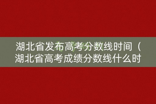 湖北省发布高考分数线时间(湖北省高考成绩分数线什么时候公布) 湖北省发布高考分数线时间(湖北省高考成绩分数线什么时候公布)