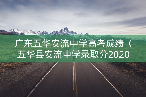 广东五华安流中学高考成绩(五华县安流中学录取分2020) 广东五华安流中学高考成绩(五华县安流中学录取分2020)
